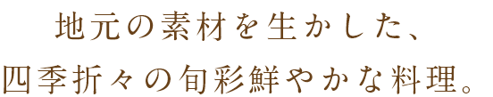 地元の素材を生かした、四季折々の旬彩鮮やかな料理。