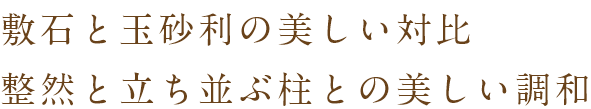 敷石と玉砂利の美しい対比 整然と立ち並ぶ柱との美しい調和