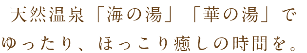 天然温泉「海の湯」「華の湯」でゆったり、ほっこり癒しの時間を。